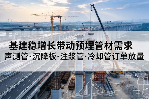 防城基建稳增长带动预埋监测管材需求，声测管、沉降板、注浆管订单持续放量