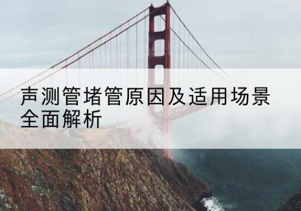 防城声测管堵管的主要原因有哪些？-声测管堵管原因及适用场景全面解析