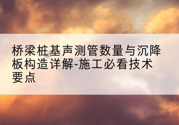 防城桩基需要预埋几根声测管？-桥梁桩基声测管数量与沉降板构造详解-施工必看技术要点