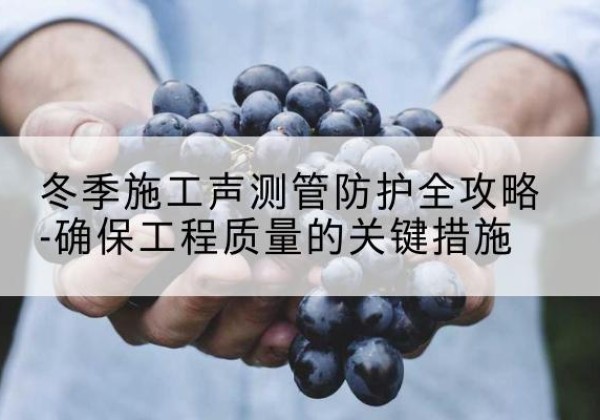 防城冬季施工声测管有哪些防护要点？-冬季施工声测管防护全攻略-确保工程质量的关键措施
